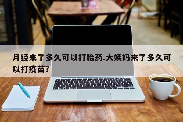 意外怀孕不想要打胎药微信购买月经来了多久可以打胎药.大姨妈来了多久可以打疫苗？
