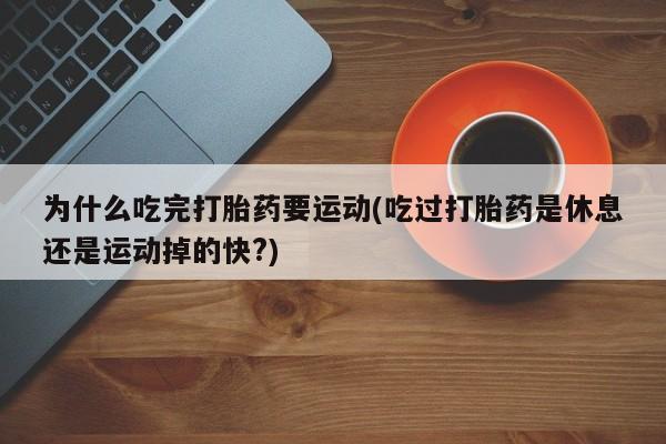意外怀孕不想要打胎药微信购买为什么吃完打胎药要运动(吃过打胎药是休息还是运动掉的快?)