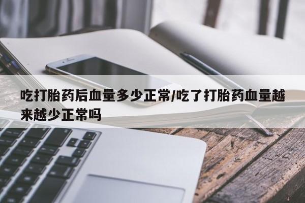 意外怀孕不想要打胎药微信购买吃打胎药后血量多少正常/吃了打胎药血量越来越少正常吗
