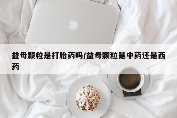 意外怀孕不想要打胎药微信购买益母颗粒是打胎药吗/益母颗粒是中药还是西药