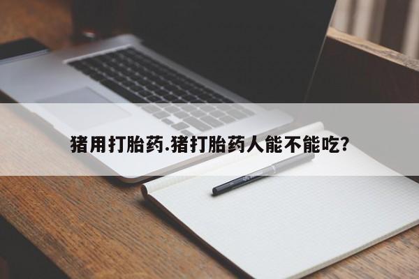 意外怀孕不想要打胎药微信购买猪用打胎药.猪打胎药人能不能吃？