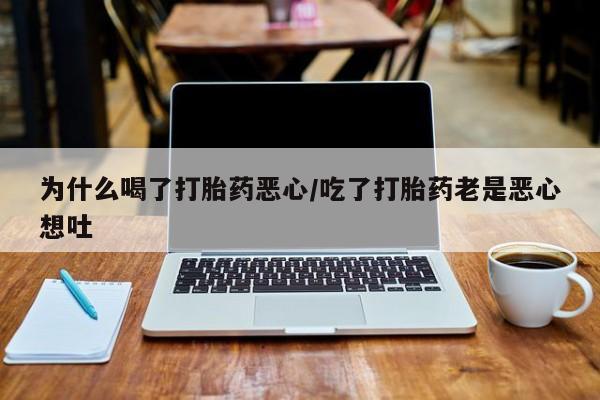 意外怀孕不想要打胎药微信购买为什么喝了打胎药恶心/吃了打胎药老是恶心想吐