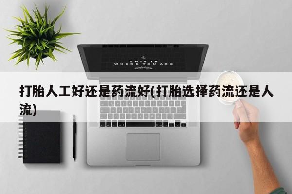 意外怀孕不想要打胎药微信购买打胎人工好还是药流好(打胎选择药流还是人流)