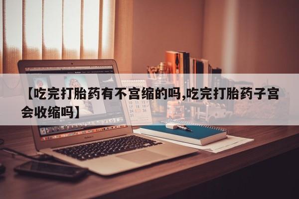 意外怀孕不想要打胎药微信购买【吃完打胎药有不宫缩的吗,吃完打胎药子宫会收缩吗】