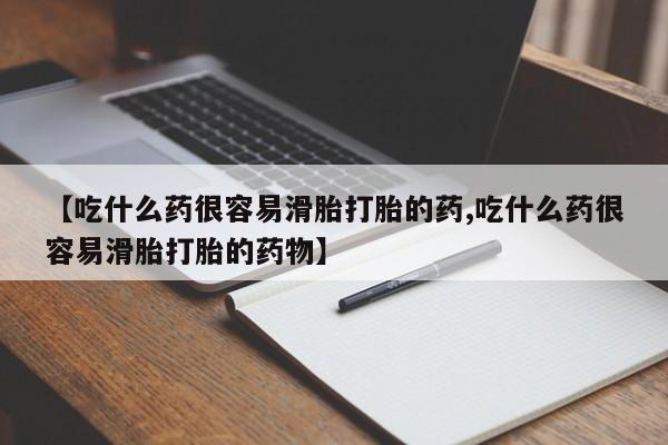 意外怀孕不想要打胎药微信购买【吃什么药很容易滑胎打胎的药,吃什么药很容易滑胎打胎的药物】