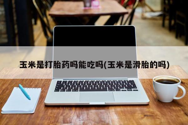 意外怀孕不想要打胎药微信购买玉米是打胎药吗能吃吗(玉米是滑胎的吗)
