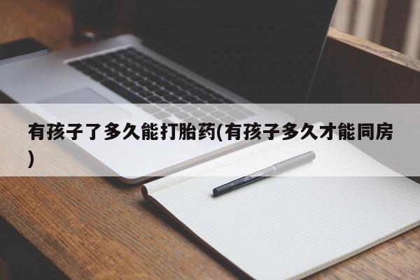意外怀孕不想要打胎药微信购买有孩子了多久能打胎药(有孩子多久才能同房)