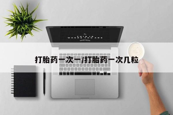 意外怀孕不想要打胎药微信购买打胎药一次一/打胎药一次几粒