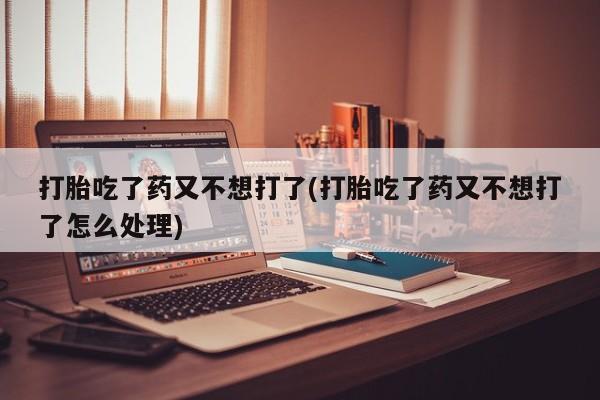 意外怀孕不想要打胎药微信购买打胎吃了药又不想打了(打胎吃了药又不想打了怎么处理)