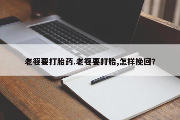 意外怀孕不想要打胎药微信购买老婆要打胎药.老婆要打胎,怎样挽回？