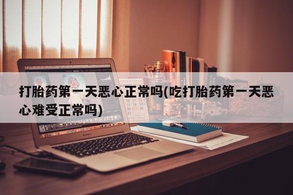 意外怀孕不想要打胎药微信购买打胎药第一天恶心正常吗(吃打胎药第一天恶心难受正常吗)