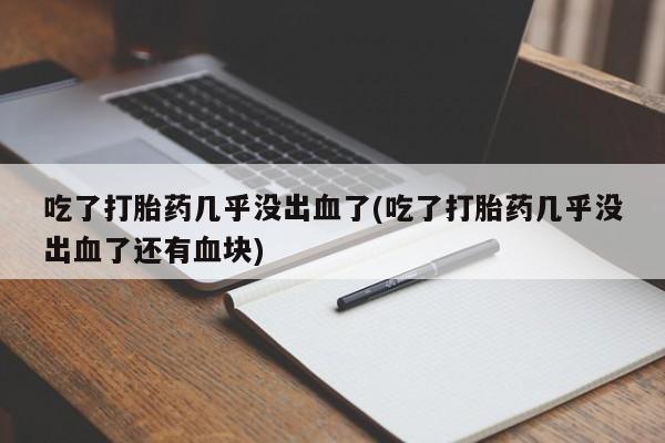 意外怀孕不想要打胎药微信购买吃了打胎药几乎没出血了(吃了打胎药几乎没出血了还有血块)