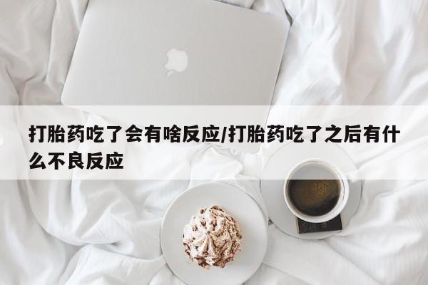 意外怀孕不想要打胎药微信购买打胎药吃了会有啥反应/打胎药吃了之后有什么不良反应