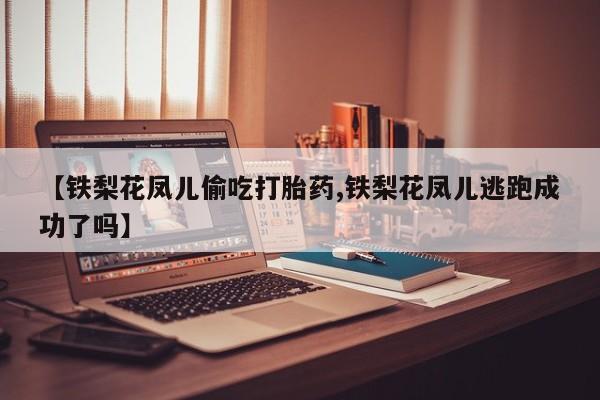 意外怀孕不想要打胎药微信购买【铁梨花凤儿偷吃打胎药,铁梨花凤儿逃跑成功了吗】