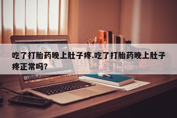 意外怀孕不想要打胎药微信购买吃了打胎药晚上肚子疼.吃了打胎药晚上肚子疼正常吗？