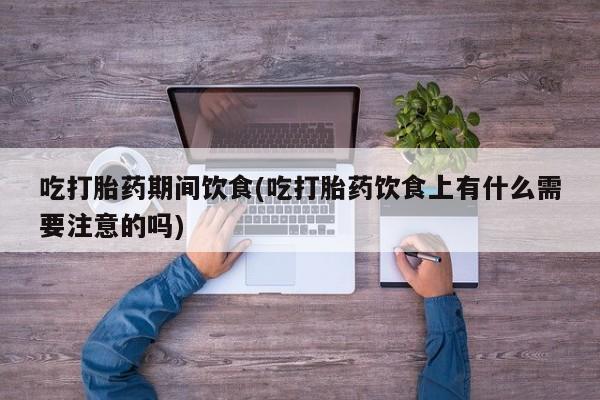意外怀孕不想要打胎药微信购买吃打胎药期间饮食(吃打胎药饮食上有什么需要注意的吗)