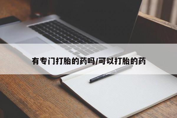 意外怀孕不想要打胎药微信购买有专门打胎的药吗/可以打胎的药