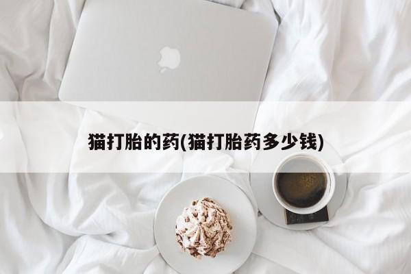 意外怀孕不想要打胎药微信购买猫打胎的药(猫打胎药多少钱)