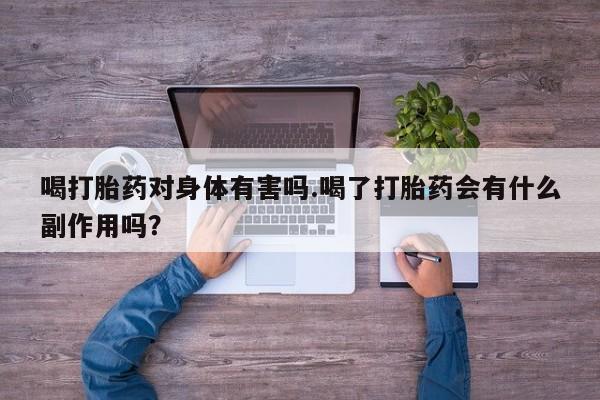 意外怀孕不想要打胎药微信购买喝打胎药对身体有害吗.喝了打胎药会有什么副作用吗？
