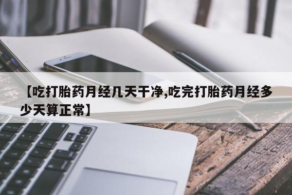 意外怀孕不想要打胎药微信购买【吃打胎药月经几天干净,吃完打胎药月经多少天算正常】
