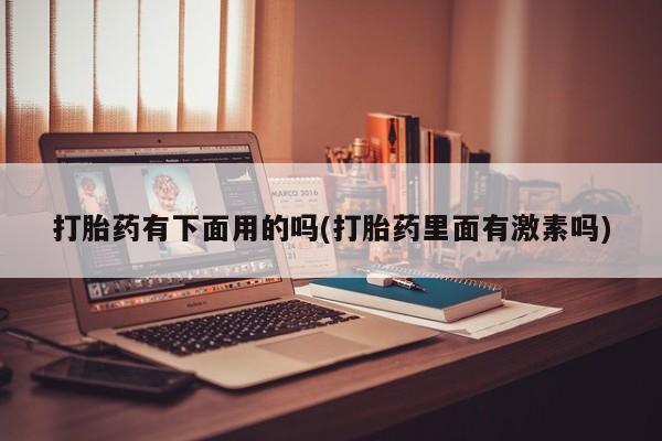 意外怀孕不想要打胎药微信购买打胎药有下面用的吗(打胎药里面有激素吗)