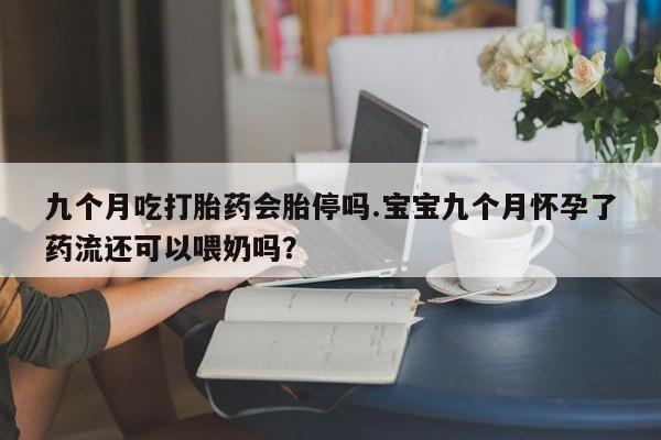 意外怀孕不想要打胎药微信购买九个月吃打胎药会胎停吗.宝宝九个月怀孕了药流还可以喂奶吗？