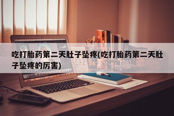 意外怀孕不想要打胎药微信购买吃打胎药第二天肚子坠疼(吃打胎药第二天肚子坠疼的厉害)