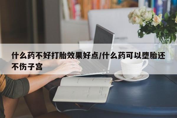 意外怀孕不想要打胎药微信购买什么药不好打胎效果好点/什么药可以堕胎还不伤子宫