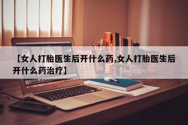 意外怀孕不想要打胎药微信购买【女人打胎医生后开什么药,女人打胎医生后开什么药治疗】