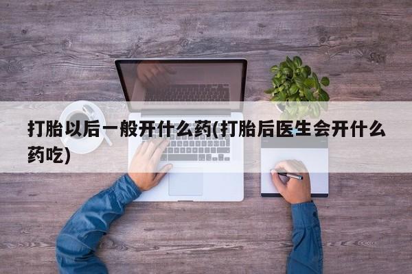 意外怀孕不想要打胎药微信购买打胎以后一般开什么药(打胎后医生会开什么药吃)