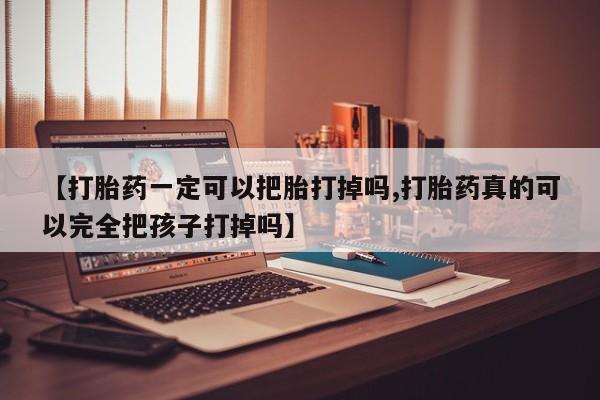 意外怀孕不想要打胎药微信购买【打胎药一定可以把胎打掉吗,打胎药真的可以完全把孩子打掉吗】