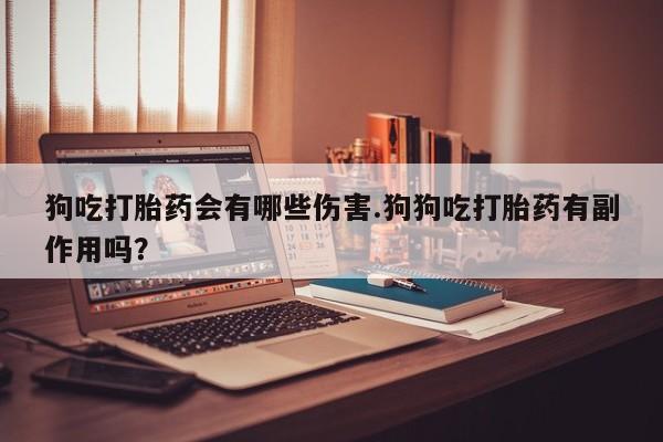 意外怀孕不想要打胎药微信购买狗吃打胎药会有哪些伤害.狗狗吃打胎药有副作用吗？