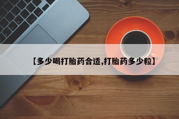 意外怀孕不想要打胎药微信购买【多少喝打胎药合适,打胎药多少粒】