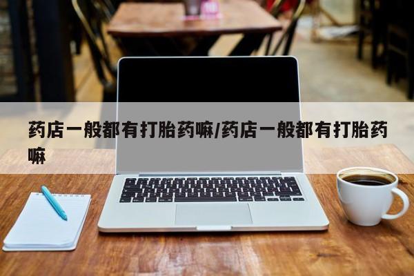 意外怀孕不想要打胎药微信购买药店一般都有打胎药嘛/药店一般都有打胎药嘛