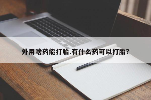 意外怀孕不想要打胎药微信购买外用啥药能打胎.有什么药可以打胎？