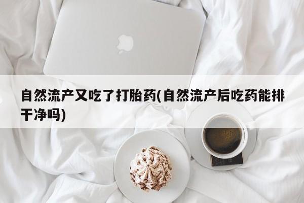 意外怀孕不想要打胎药微信购买自然流产又吃了打胎药(自然流产后吃药能排干净吗)