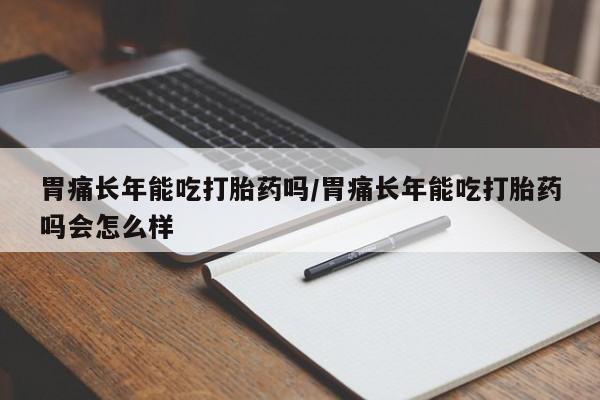 意外怀孕不想要打胎药微信购买胃痛长年能吃打胎药吗/胃痛长年能吃打胎药吗会怎么样