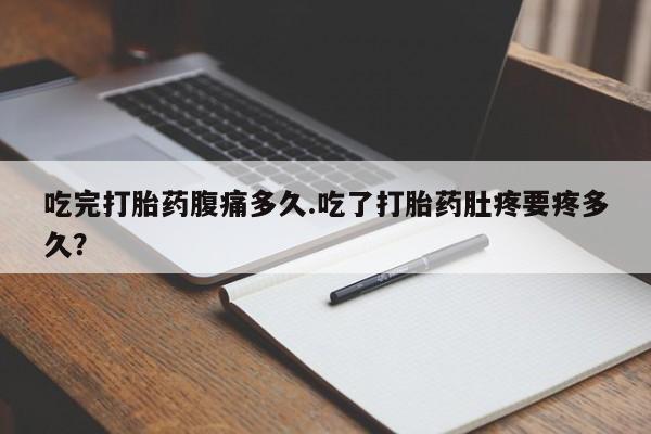 意外怀孕不想要打胎药微信购买吃完打胎药腹痛多久.吃了打胎药肚疼要疼多久？