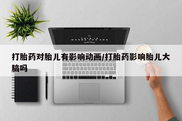 意外怀孕不想要打胎药微信购买打胎药对胎儿有影响动画/打胎药影响胎儿大脑吗