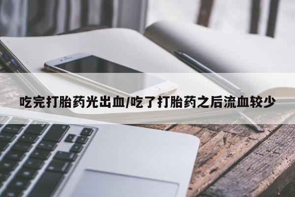 意外怀孕不想要打胎药微信购买吃完打胎药光出血/吃了打胎药之后流血较少