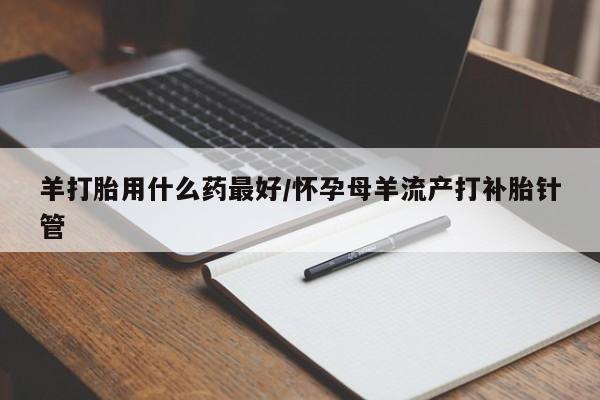 意外怀孕不想要打胎药微信购买羊打胎用什么药最好/怀孕母羊流产打补胎针管