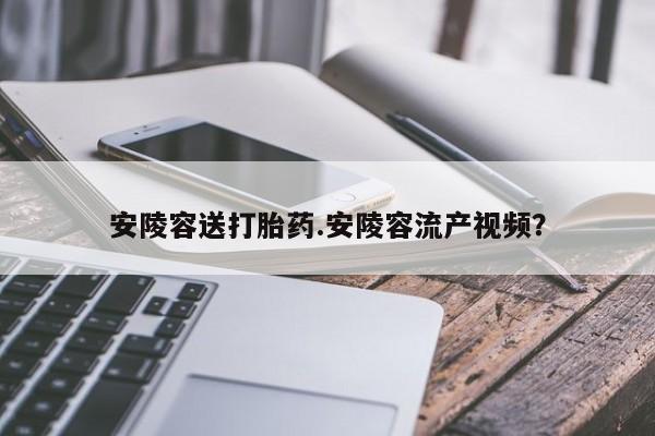 意外怀孕不想要打胎药微信购买安陵容送打胎药.安陵容流产视频？