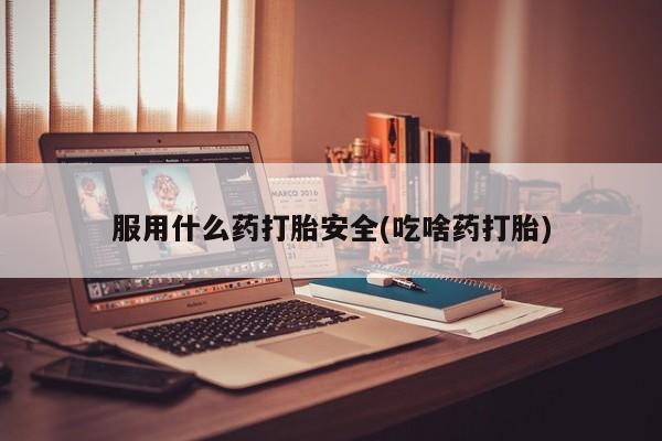 意外怀孕不想要打胎药微信购买服用什么药打胎安全(吃啥药打胎)