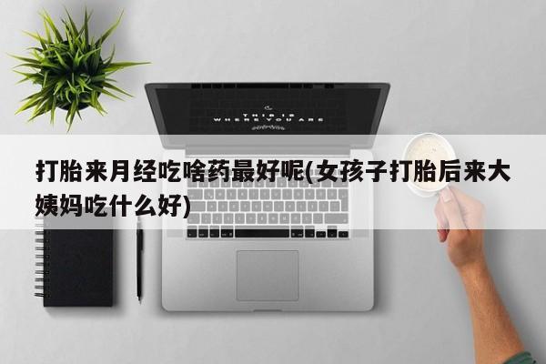 意外怀孕不想要打胎药微信购买打胎来月经吃啥药最好呢(女孩子打胎后来大姨妈吃什么好)