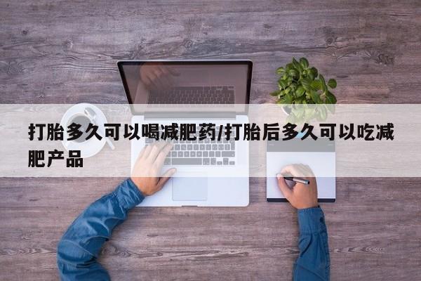 意外怀孕不想要打胎药微信购买打胎多久可以喝减肥药/打胎后多久可以吃减肥产品