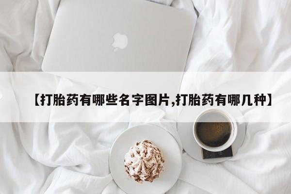 意外怀孕不想要打胎药微信购买【打胎药有哪些名字图片,打胎药有哪几种】