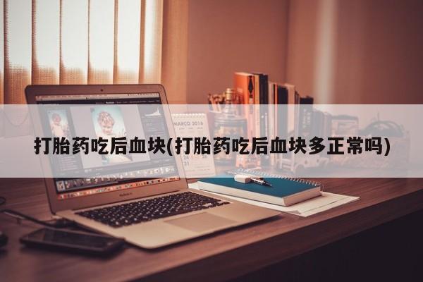 意外怀孕不想要打胎药微信购买打胎药吃后血块(打胎药吃后血块多正常吗)