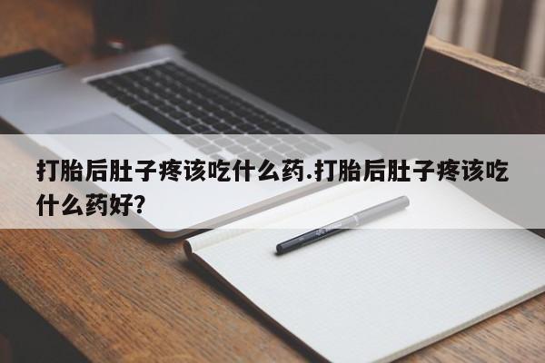 意外怀孕不想要打胎药微信购买打胎后肚子疼该吃什么药.打胎后肚子疼该吃什么药好？