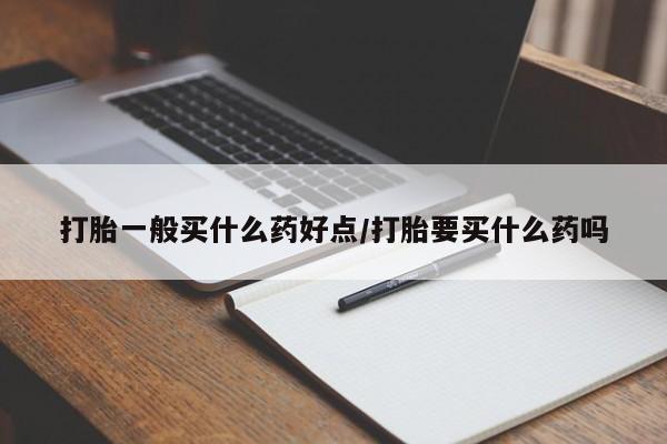 意外怀孕不想要打胎药微信购买打胎一般买什么药好点/打胎要买什么药吗