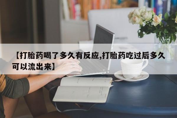 意外怀孕不想要打胎药微信购买【打胎药喝了多久有反应,打胎药吃过后多久可以流出来】